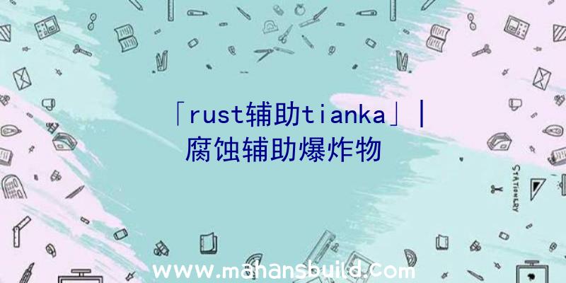 「rust辅助tianka」|腐蚀辅助爆炸物